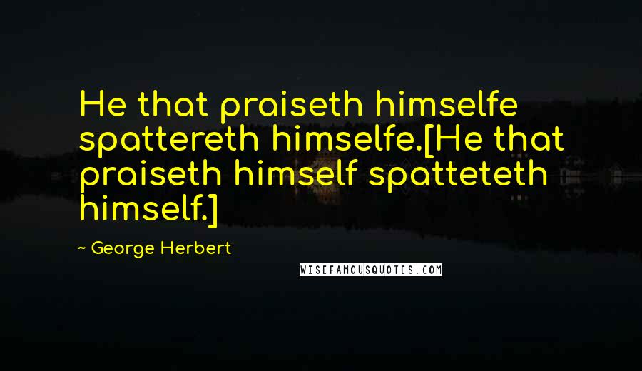 George Herbert Quotes: He that praiseth himselfe spattereth himselfe.[He that praiseth himself spatteteth himself.]