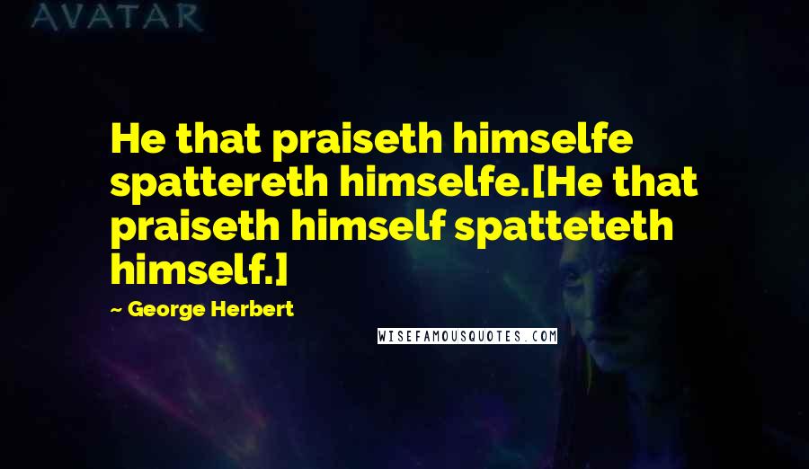 George Herbert Quotes: He that praiseth himselfe spattereth himselfe.[He that praiseth himself spatteteth himself.]