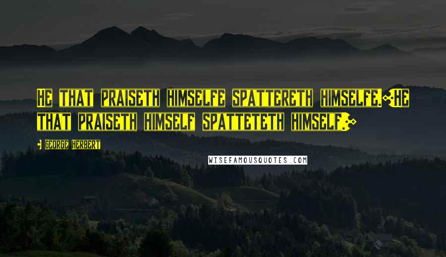 George Herbert Quotes: He that praiseth himselfe spattereth himselfe.[He that praiseth himself spatteteth himself.]