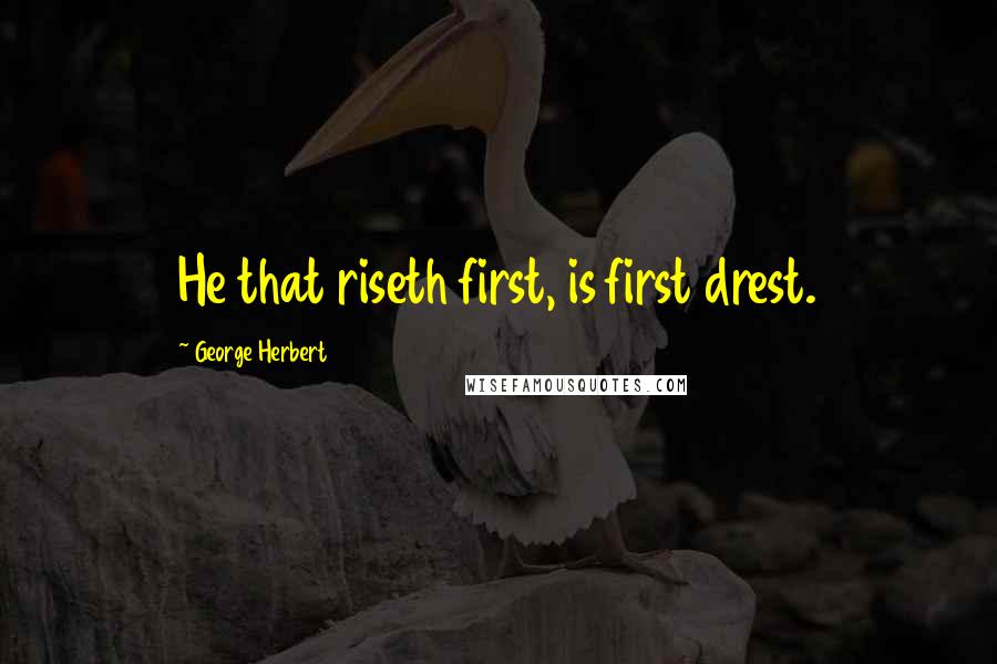 George Herbert Quotes: He that riseth first, is first drest.