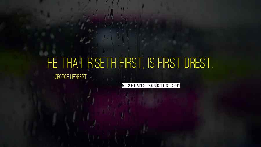George Herbert Quotes: He that riseth first, is first drest.