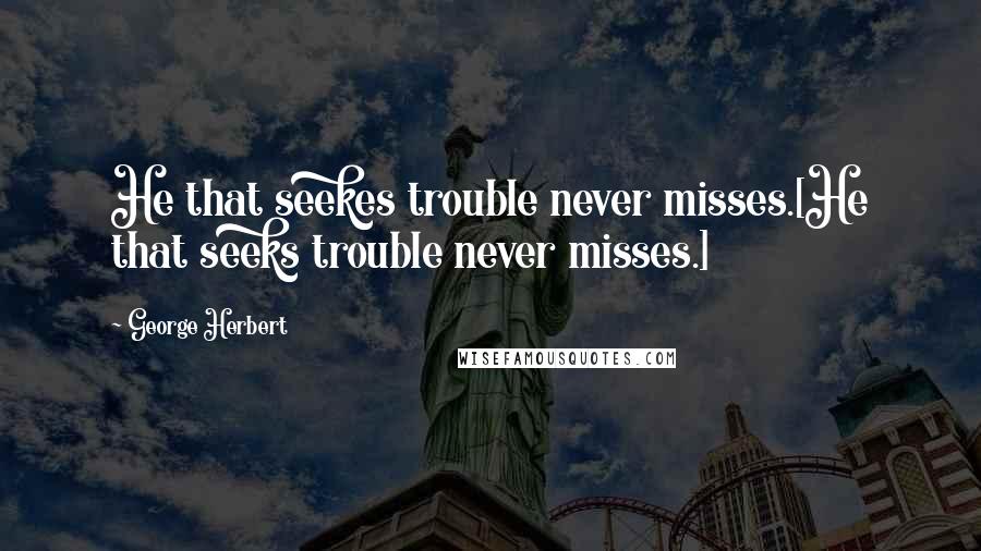 George Herbert Quotes: He that seekes trouble never misses.[He that seeks trouble never misses.]