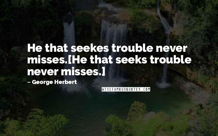 George Herbert Quotes: He that seekes trouble never misses.[He that seeks trouble never misses.]