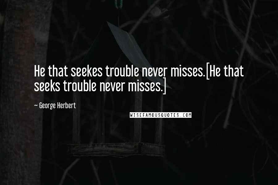 George Herbert Quotes: He that seekes trouble never misses.[He that seeks trouble never misses.]