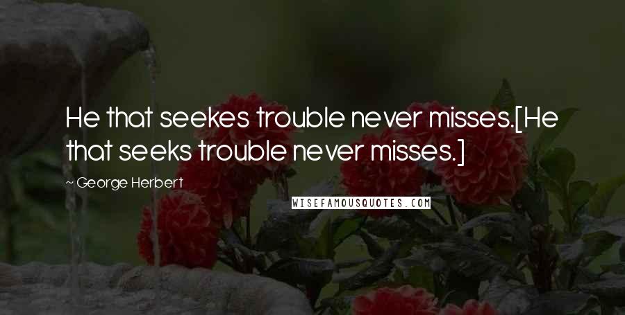 George Herbert Quotes: He that seekes trouble never misses.[He that seeks trouble never misses.]