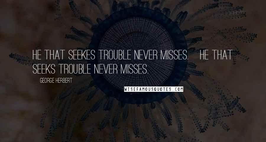 George Herbert Quotes: He that seekes trouble never misses.[He that seeks trouble never misses.]