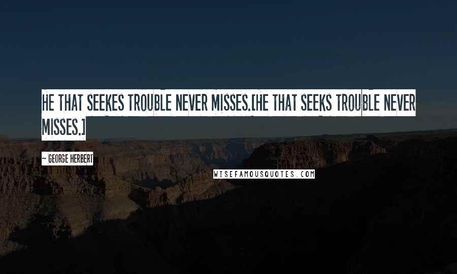 George Herbert Quotes: He that seekes trouble never misses.[He that seeks trouble never misses.]