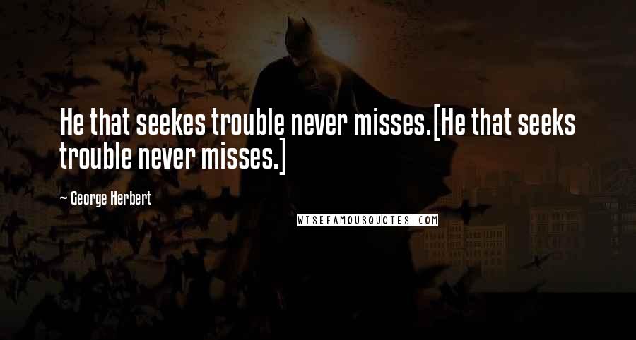 George Herbert Quotes: He that seekes trouble never misses.[He that seeks trouble never misses.]