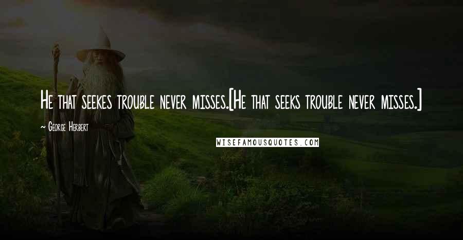 George Herbert Quotes: He that seekes trouble never misses.[He that seeks trouble never misses.]