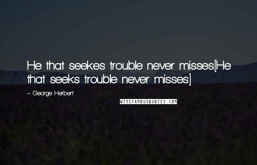 George Herbert Quotes: He that seekes trouble never misses.[He that seeks trouble never misses.]