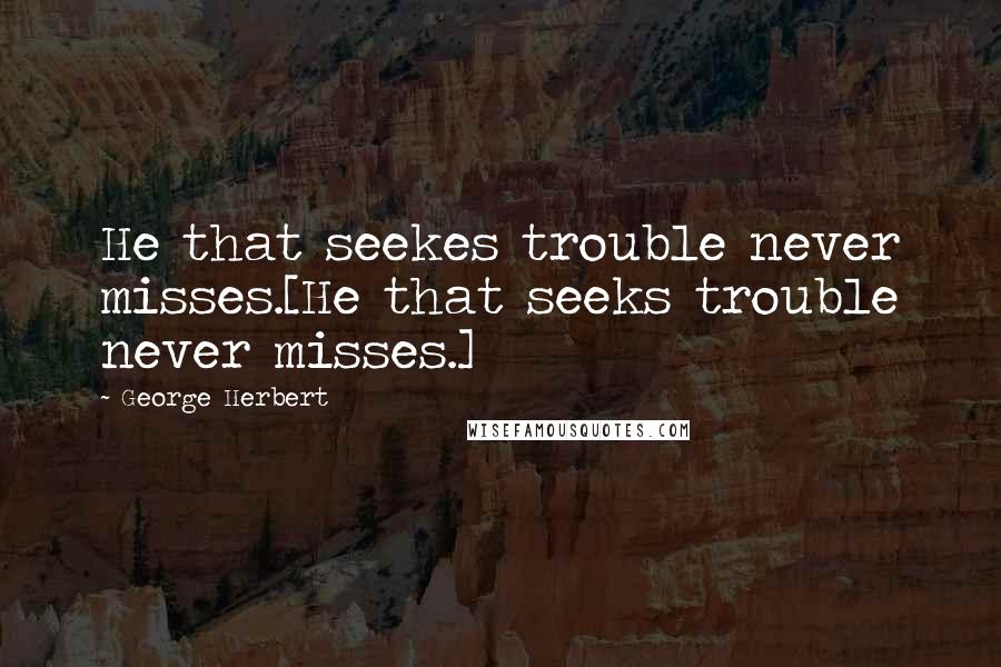 George Herbert Quotes: He that seekes trouble never misses.[He that seeks trouble never misses.]