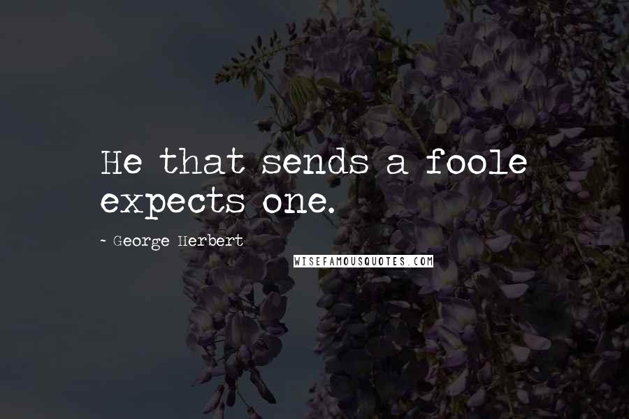 George Herbert Quotes: He that sends a foole expects one.