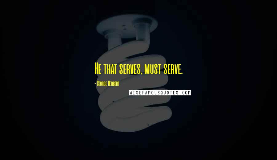 George Herbert Quotes: He that serves, must serve.