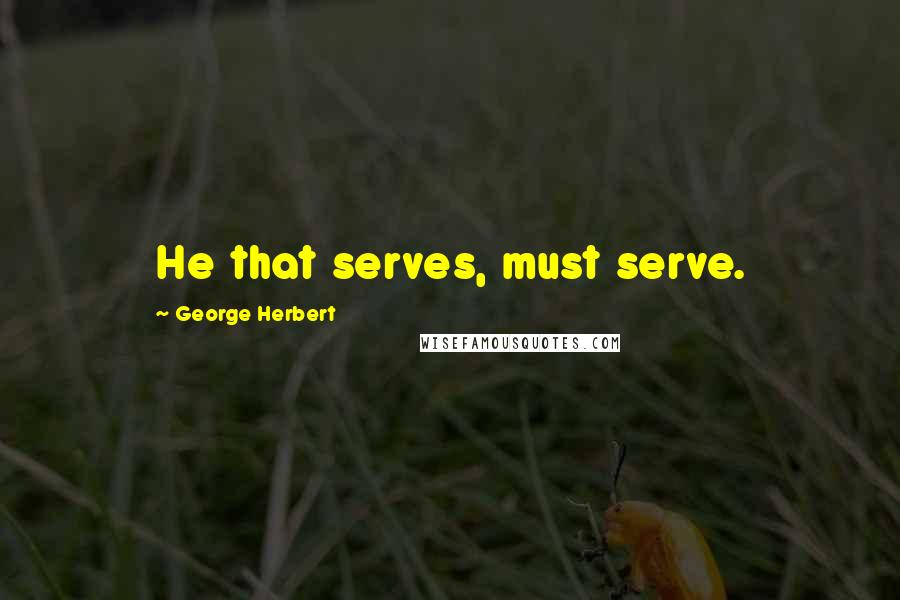 George Herbert Quotes: He that serves, must serve.