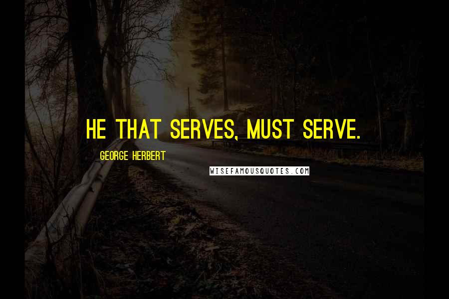 George Herbert Quotes: He that serves, must serve.