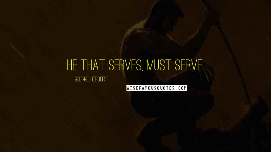 George Herbert Quotes: He that serves, must serve.