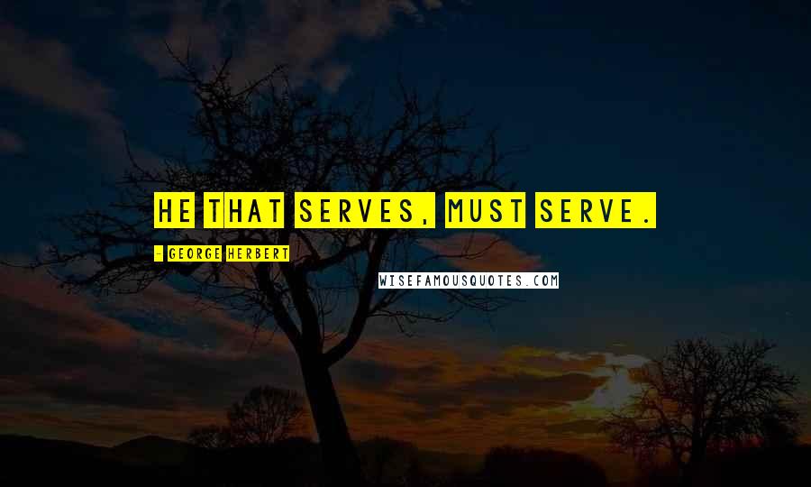 George Herbert Quotes: He that serves, must serve.