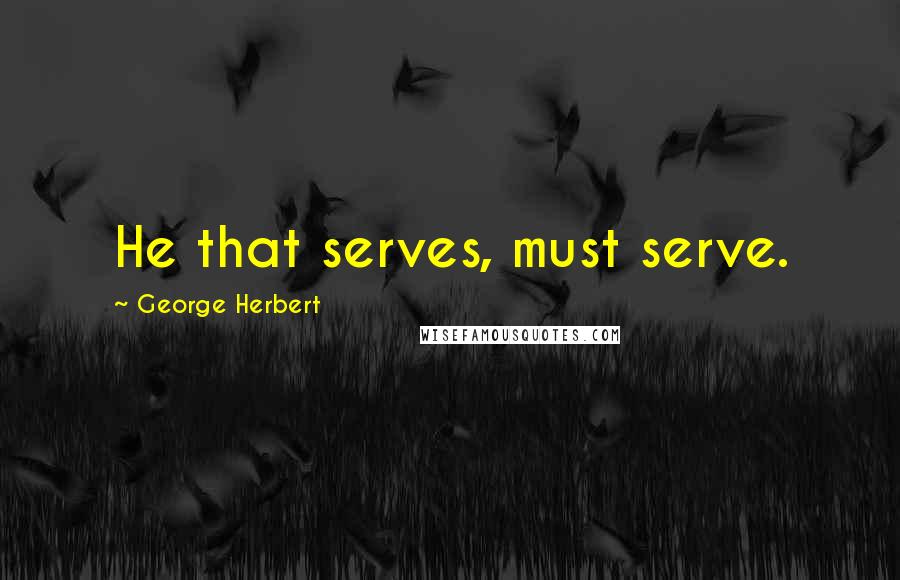George Herbert Quotes: He that serves, must serve.