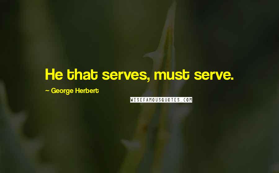 George Herbert Quotes: He that serves, must serve.