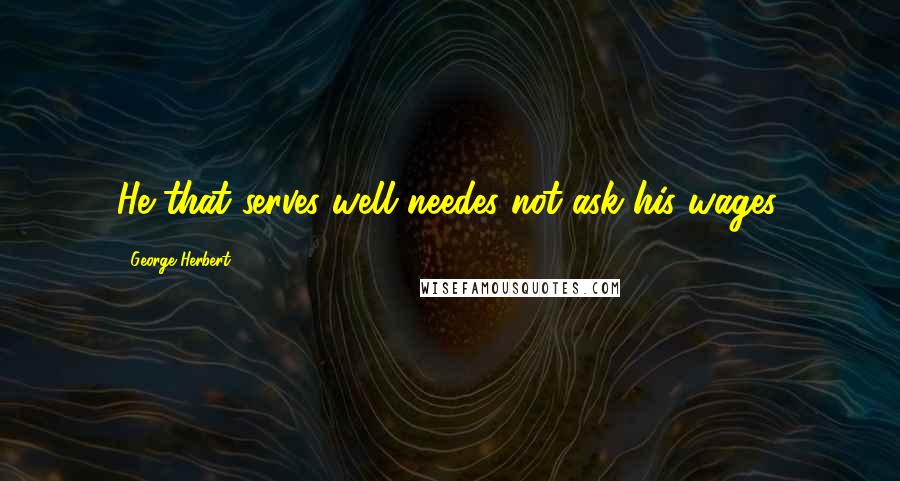 George Herbert Quotes: He that serves well needes not ask his wages.