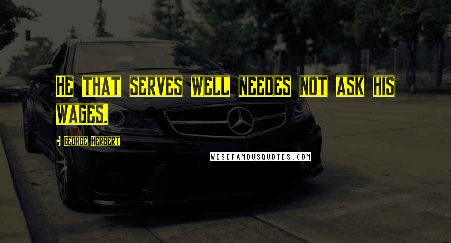 George Herbert Quotes: He that serves well needes not ask his wages.