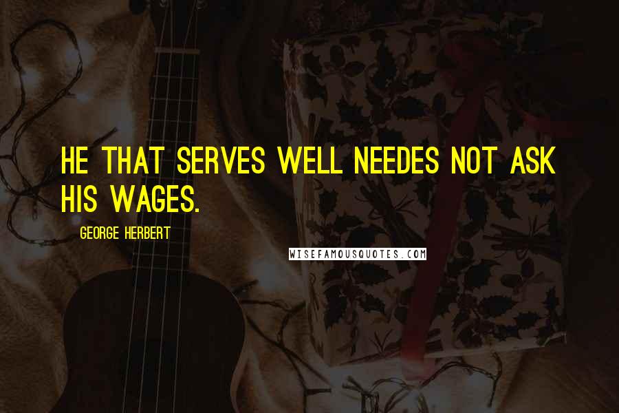 George Herbert Quotes: He that serves well needes not ask his wages.