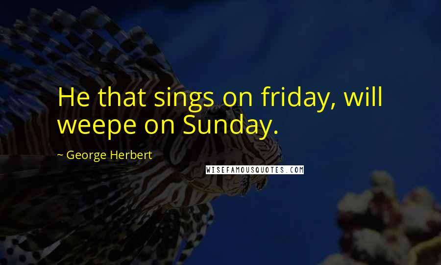 George Herbert Quotes: He that sings on friday, will weepe on Sunday.