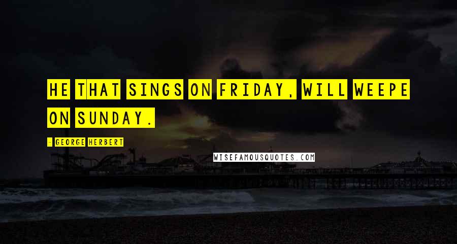 George Herbert Quotes: He that sings on friday, will weepe on Sunday.