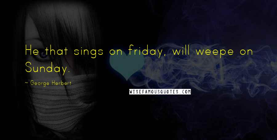 George Herbert Quotes: He that sings on friday, will weepe on Sunday.