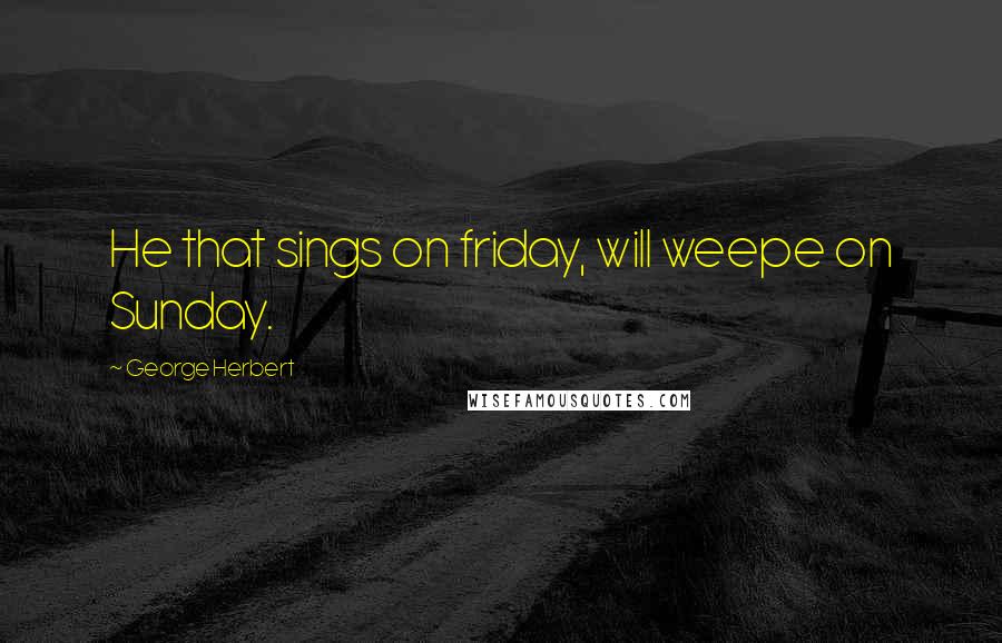 George Herbert Quotes: He that sings on friday, will weepe on Sunday.