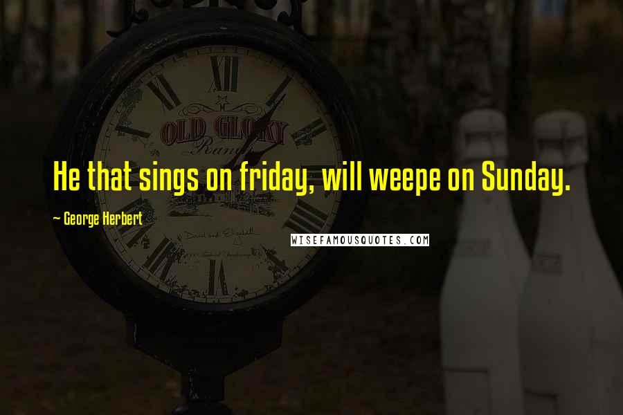 George Herbert Quotes: He that sings on friday, will weepe on Sunday.