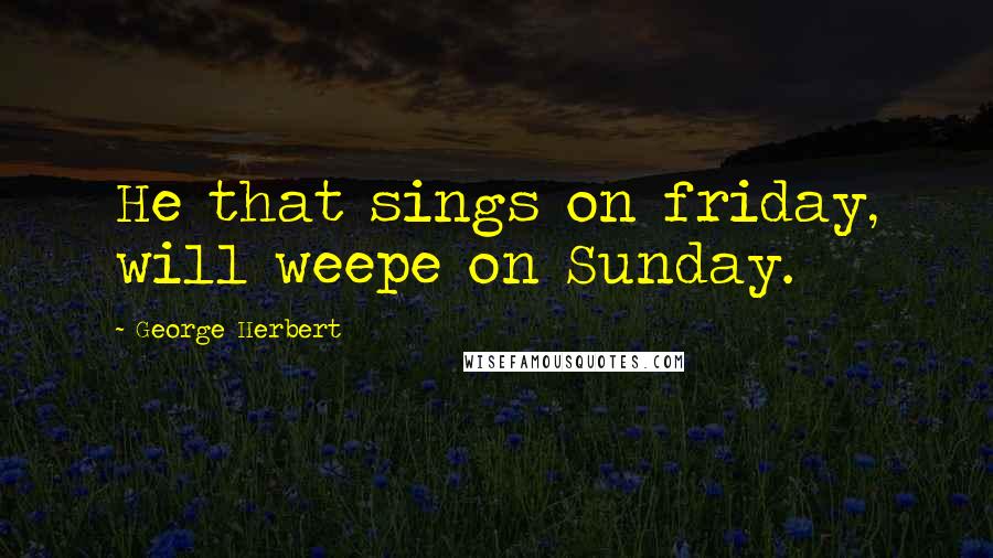 George Herbert Quotes: He that sings on friday, will weepe on Sunday.