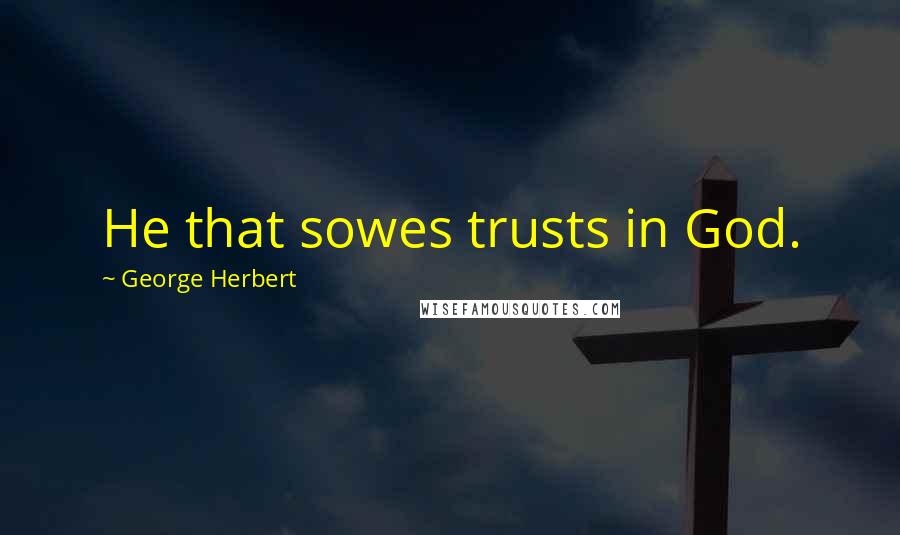 George Herbert Quotes: He that sowes trusts in God.