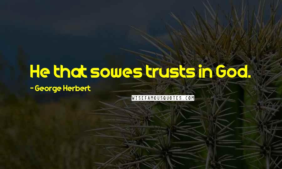George Herbert Quotes: He that sowes trusts in God.