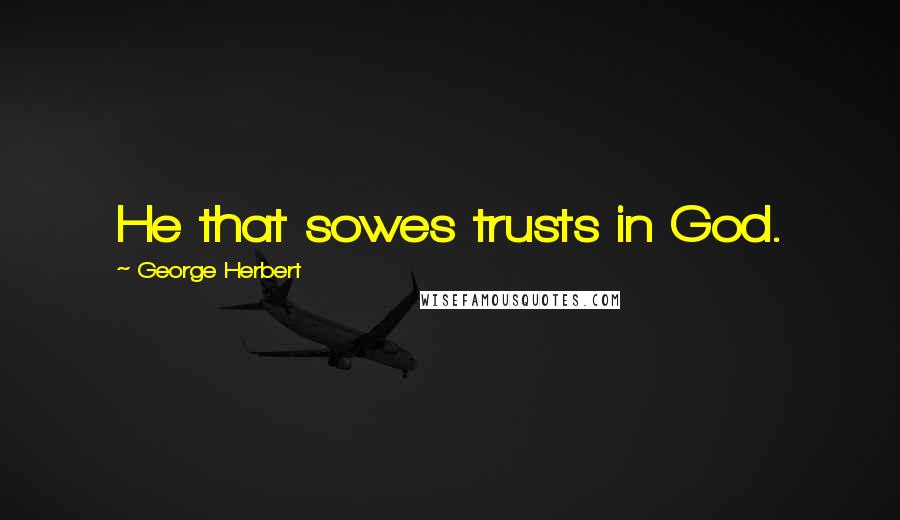 George Herbert Quotes: He that sowes trusts in God.