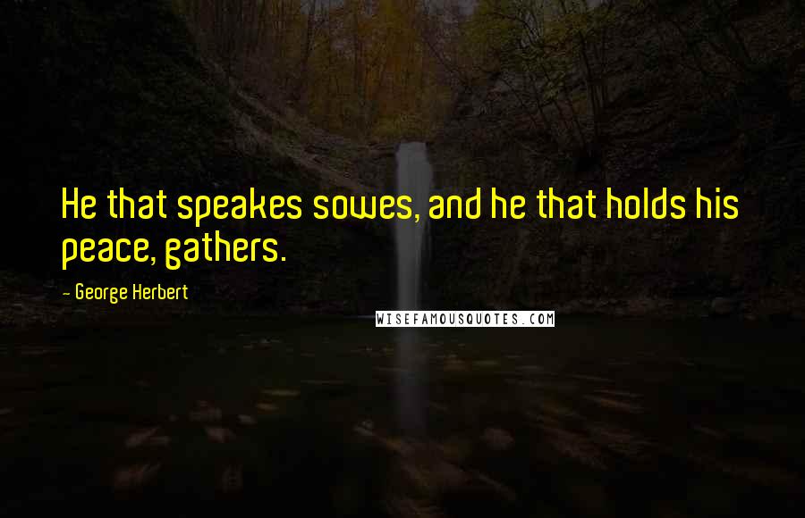 George Herbert Quotes: He that speakes sowes, and he that holds his peace, gathers.