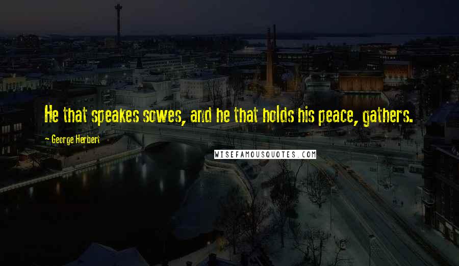 George Herbert Quotes: He that speakes sowes, and he that holds his peace, gathers.