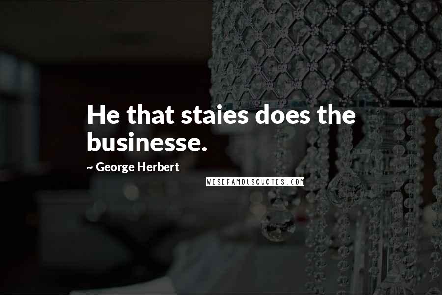 George Herbert Quotes: He that staies does the businesse.