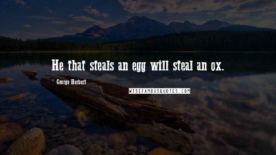 George Herbert Quotes: He that steals an egg will steal an ox.