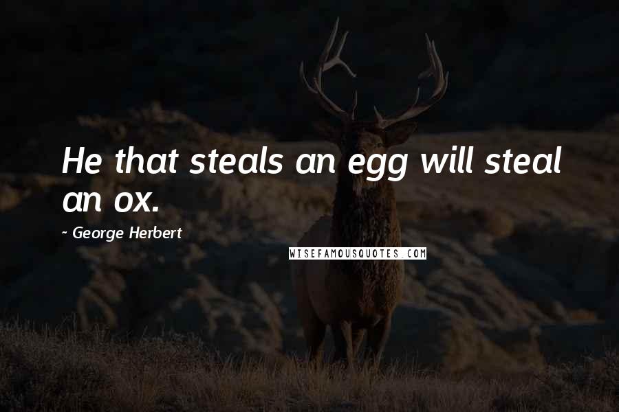 George Herbert Quotes: He that steals an egg will steal an ox.