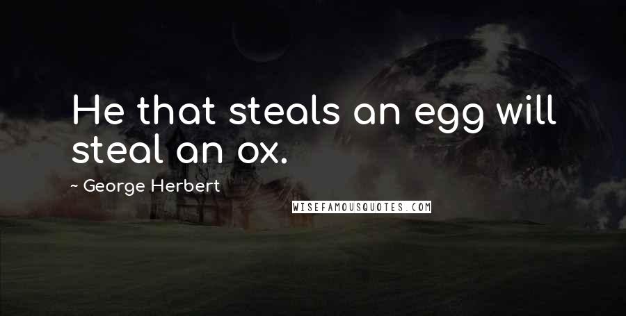 George Herbert Quotes: He that steals an egg will steal an ox.