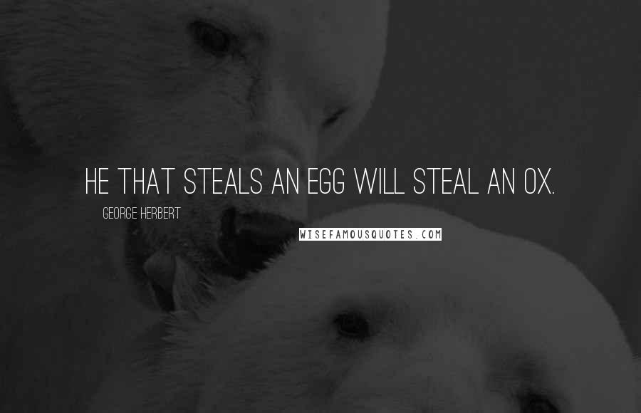 George Herbert Quotes: He that steals an egg will steal an ox.