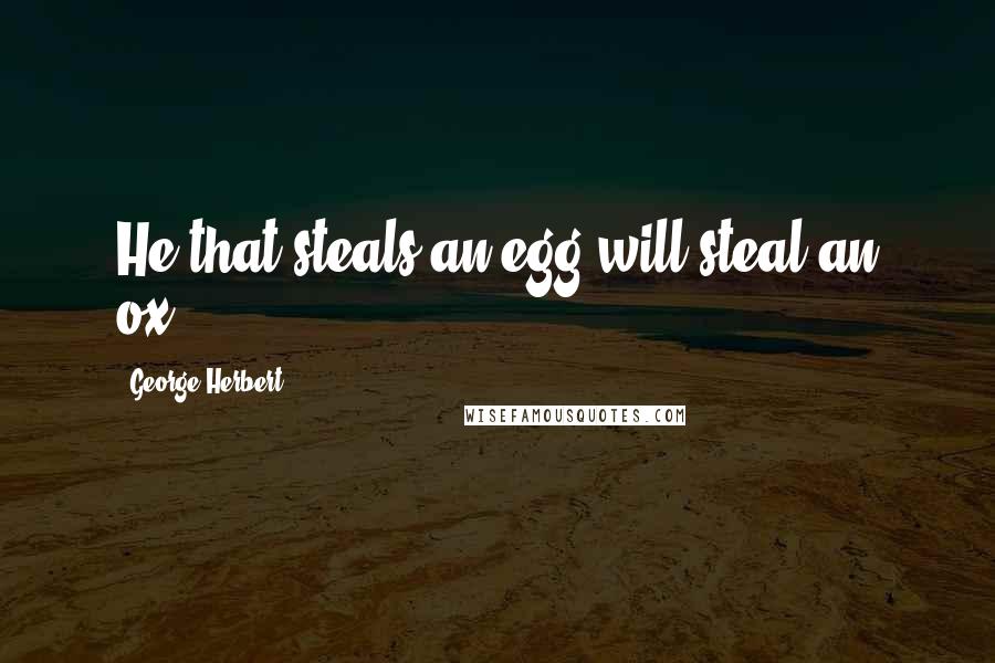 George Herbert Quotes: He that steals an egg will steal an ox.