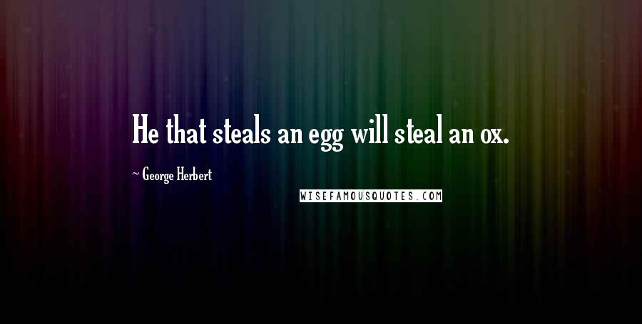 George Herbert Quotes: He that steals an egg will steal an ox.