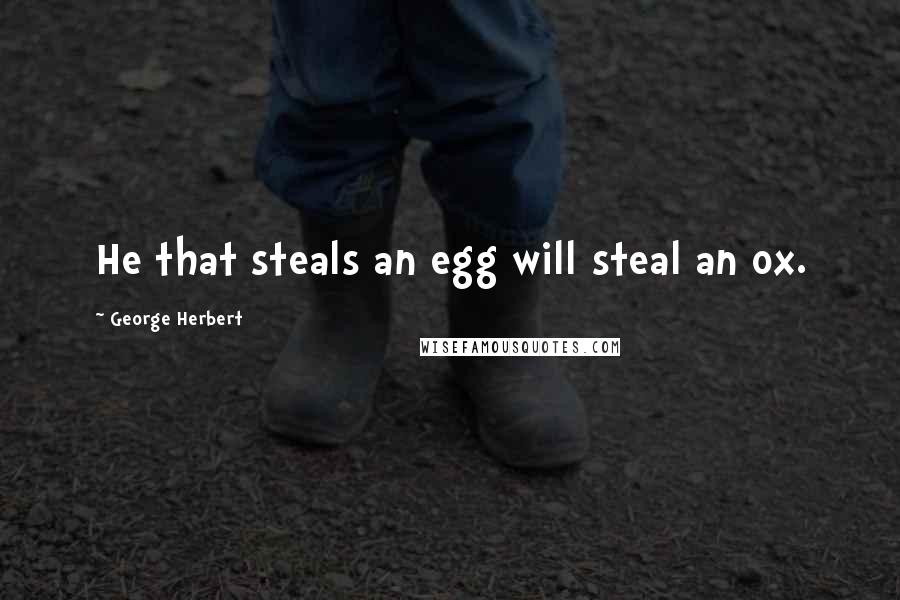 George Herbert Quotes: He that steals an egg will steal an ox.