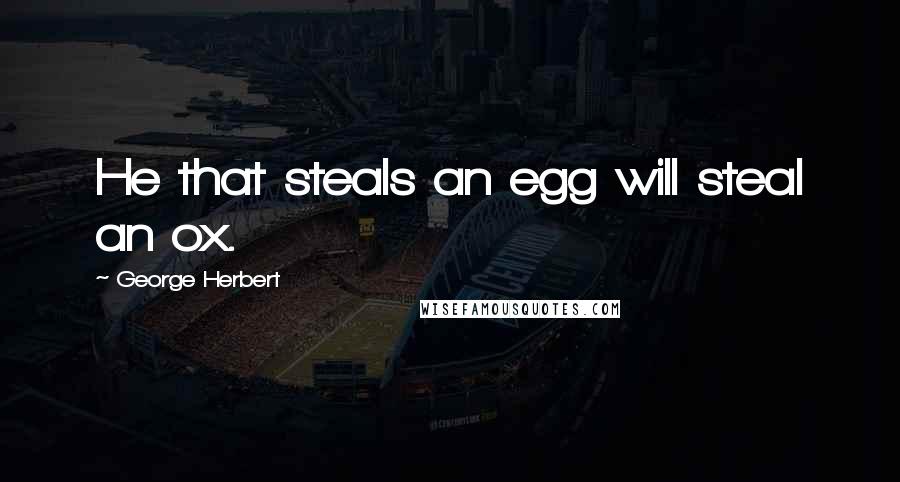 George Herbert Quotes: He that steals an egg will steal an ox.