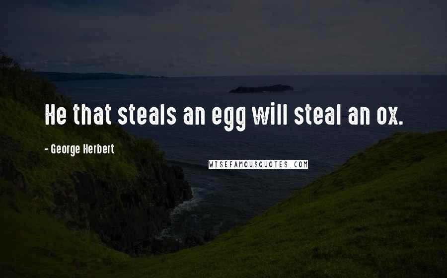 George Herbert Quotes: He that steals an egg will steal an ox.