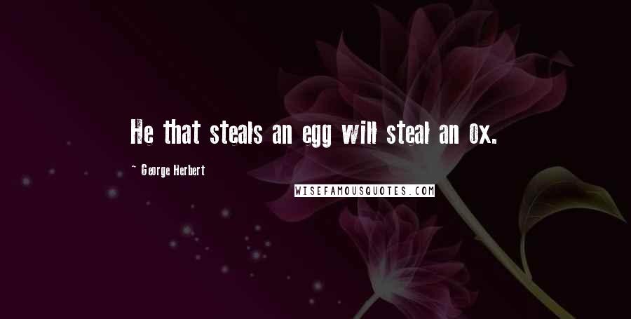 George Herbert Quotes: He that steals an egg will steal an ox.