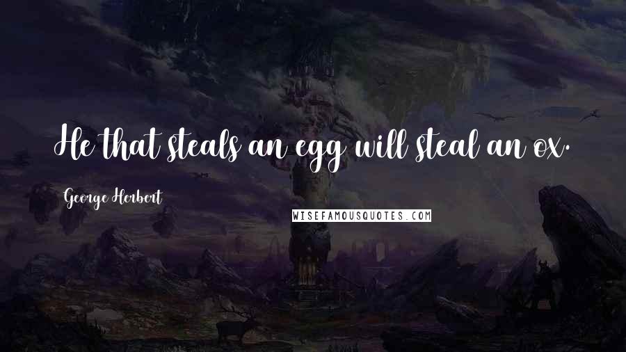 George Herbert Quotes: He that steals an egg will steal an ox.