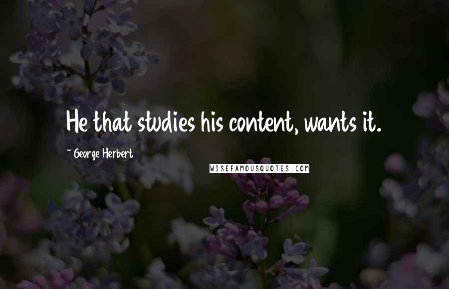 George Herbert Quotes: He that studies his content, wants it.